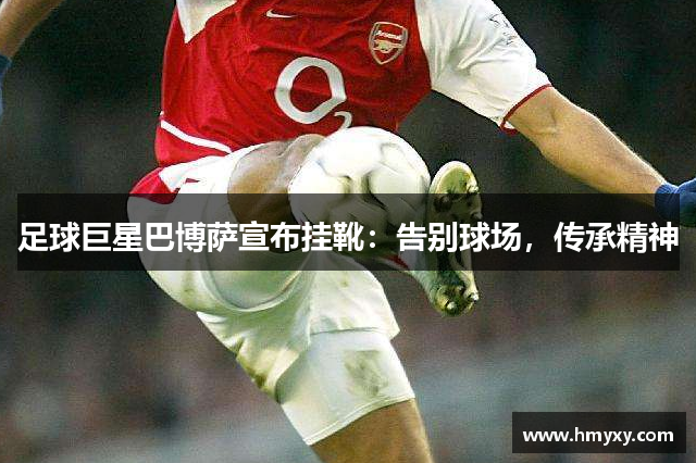 足球巨星巴博萨宣布挂靴：告别球场，传承精神