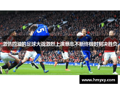 激情四溢的足球大战激烈上演悬念不断终极时刻决胜负