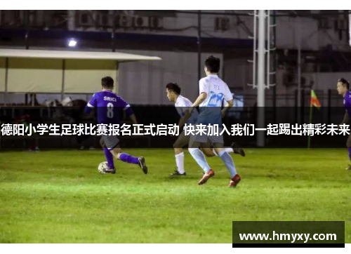 德阳小学生足球比赛报名正式启动 快来加入我们一起踢出精彩未来