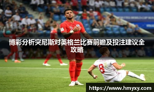 博彩分析突尼斯对英格兰比赛前瞻及投注建议全攻略